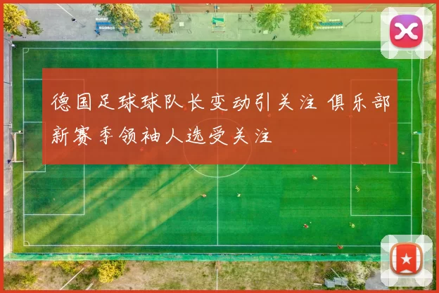 德国足球球队长变动引关注 俱乐部新赛季领袖人选受关注