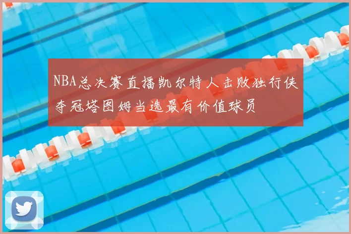 NBA总决赛直播凯尔特人击败独行侠夺冠塔图姆当选最有价值球员