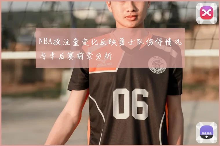 NBA投注量变化反映勇士队伤停情况与季后赛前景分析