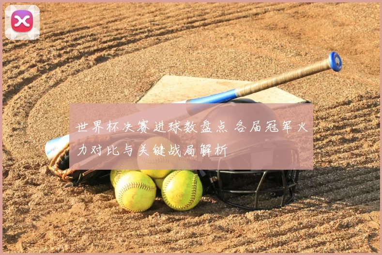 世界杯决赛进球数盘点 各届冠军火力对比与关键战局解析