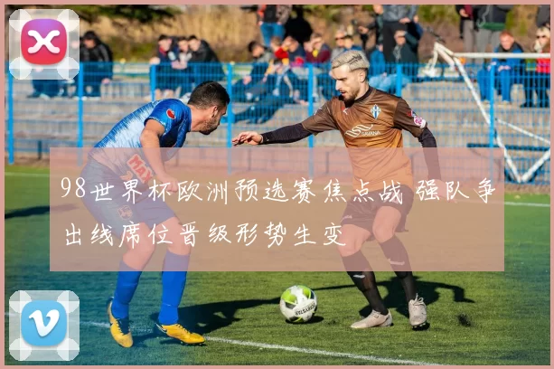 98世界杯欧洲预选赛焦点战 强队争出线席位晋级形势生变