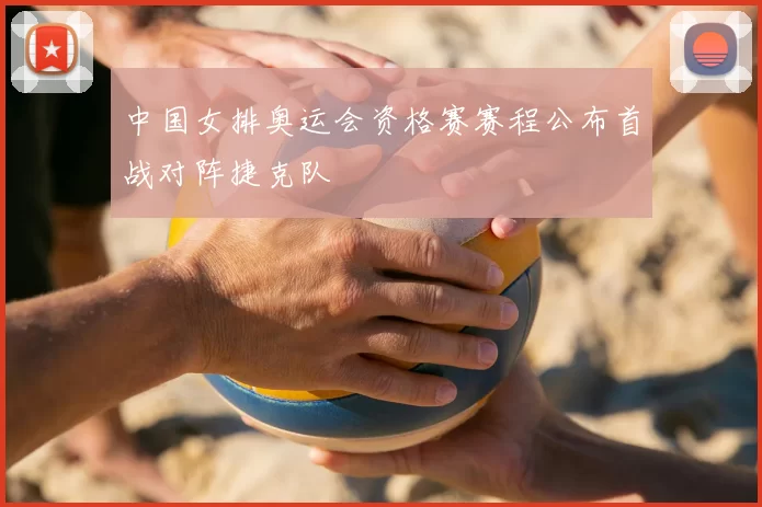 中国女排奥运会资格赛赛程公布首战对阵捷克队