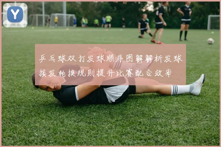 乒乓球双打发球顺序图解解析发球接发轮换规则提升比赛配合效率