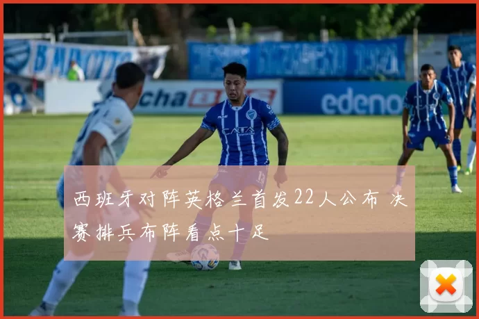 西班牙对阵英格兰首发22人公布 决赛排兵布阵看点十足