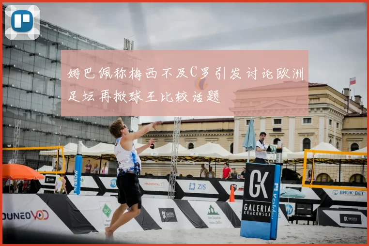 姆巴佩称梅西不及C罗引发讨论欧洲足坛再掀球王比较话题