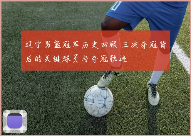 辽宁男篮冠军历史回顾 三次夺冠背后的关键球员与夺冠轨迹