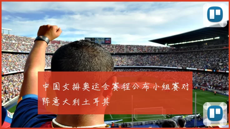 中国女排奥运会赛程公布小组赛对阵意大利土耳其