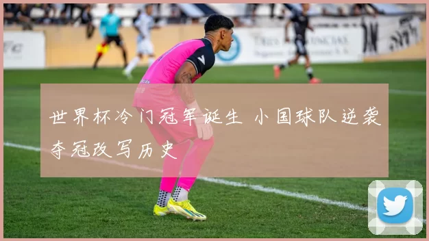 世界杯冷门冠军诞生 小国球队逆袭夺冠改写历史