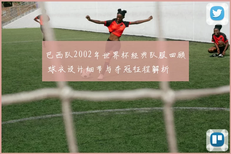 巴西队2002年世界杯经典队服回顾 球衣设计细节与夺冠征程解析