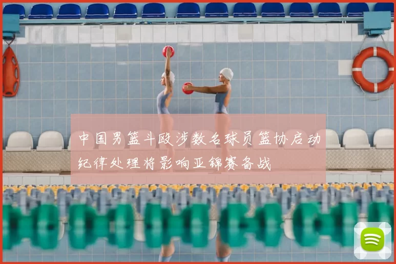 中国男篮斗殴涉数名球员篮协启动纪律处理将影响亚锦赛备战