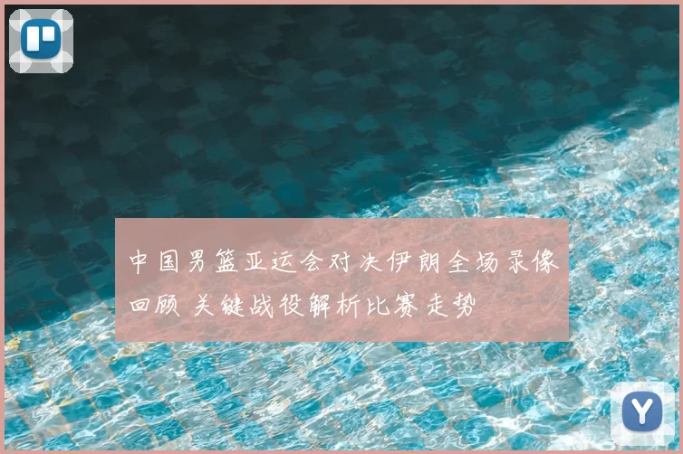 中国男篮亚运会对决伊朗全场录像回顾 关键战役解析比赛走势