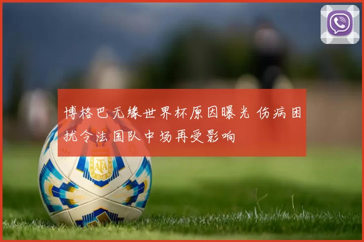 博格巴无缘世界杯原因曝光 伤病困扰令法国队中场再受影响