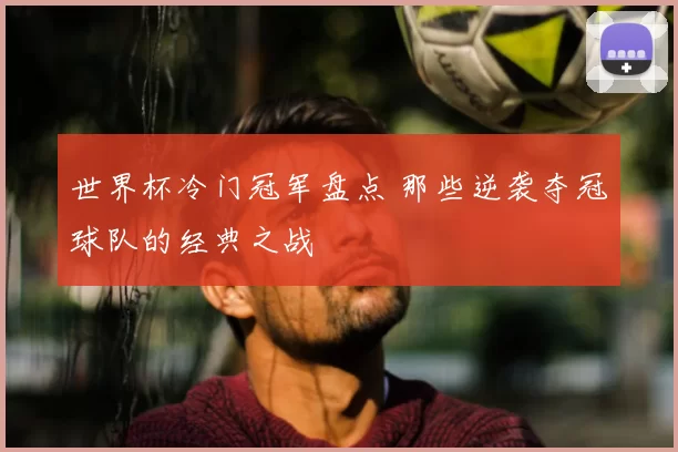 世界杯冷门冠军盘点 那些逆袭夺冠球队的经典之战