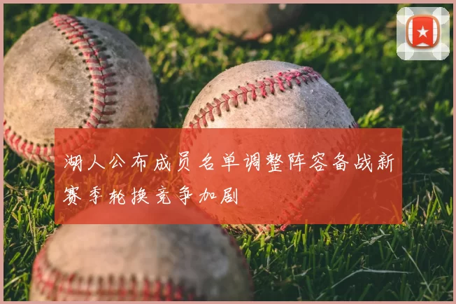 湖人公布成员名单调整阵容备战新赛季轮换竞争加剧