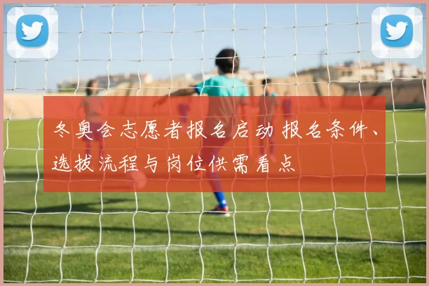 冬奥会志愿者报名启动 报名条件、选拔流程与岗位供需看点
