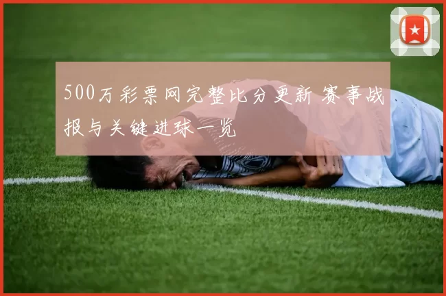 500万彩票网完整比分更新 赛事战报与关键进球一览
