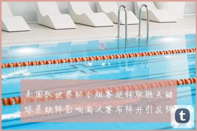 美国队世界杯小组赛逆转取胜关键球员缺阵影响淘汰赛布阵并引发阵容调整