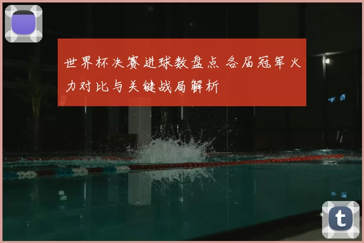 世界杯决赛进球数盘点 各届冠军火力对比与关键战局解析