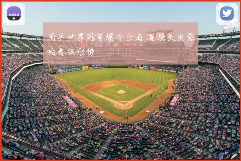 国乒世界冠军爆冷出局 赛场失利影响晋级形势