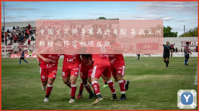 中国女足热身赛再迎考验 备战亚洲杯核心阵容初现成效