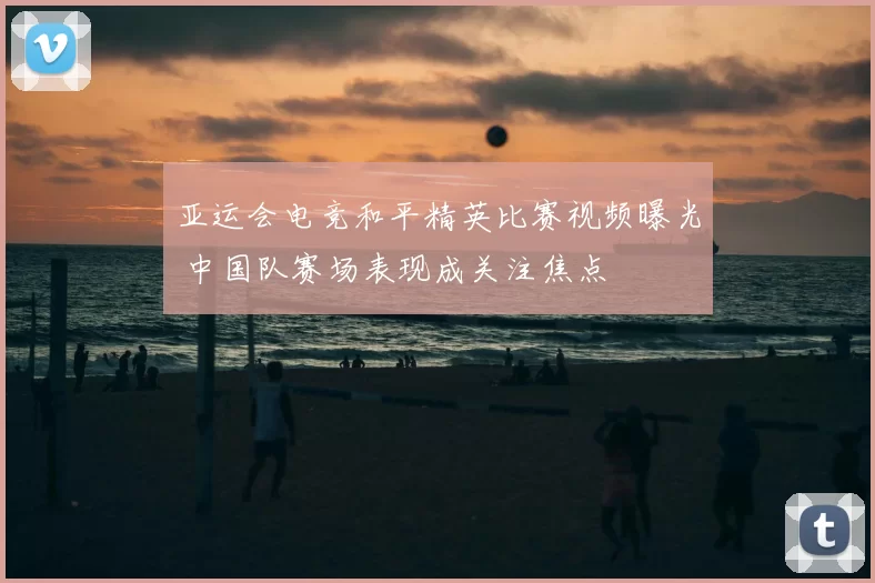 亚运会电竞和平精英比赛视频曝光 中国队赛场表现成关注焦点