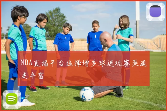 NBA直播平台选择增多球迷观赛渠道更丰富