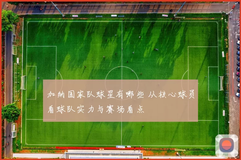 加纳国家队球星有哪些 从核心球员看球队实力与赛场看点