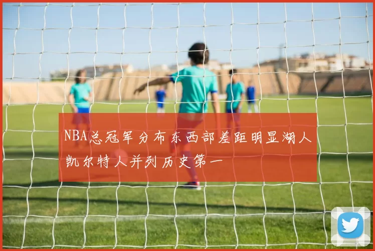 NBA总冠军分布东西部差距明显湖人凯尔特人并列历史第一