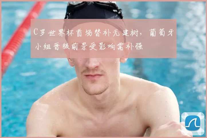 C罗世界杯首场替补无建树，葡萄牙小组晋级前景受影响需补强