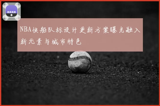 NBA快船队标设计更新方案曝光融入新元素与城市特色