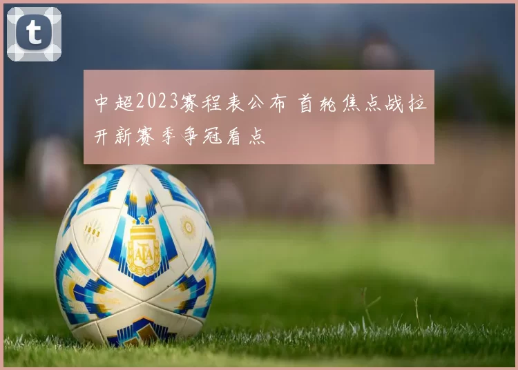 中超2023赛程表公布 首轮焦点战拉开新赛季争冠看点