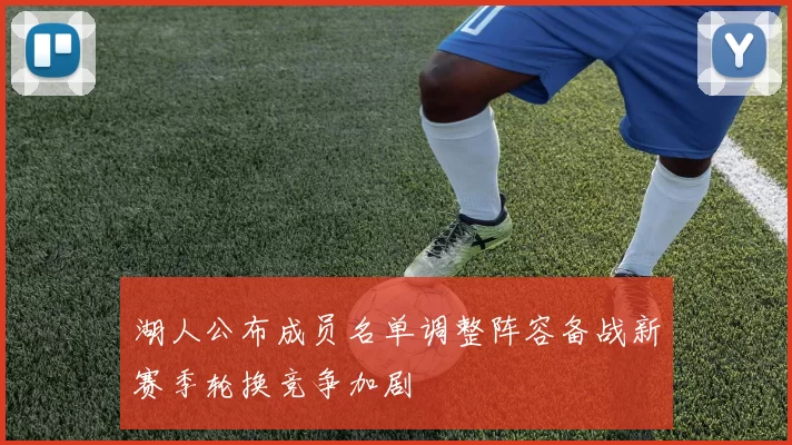 湖人公布成员名单调整阵容备战新赛季轮换竞争加剧