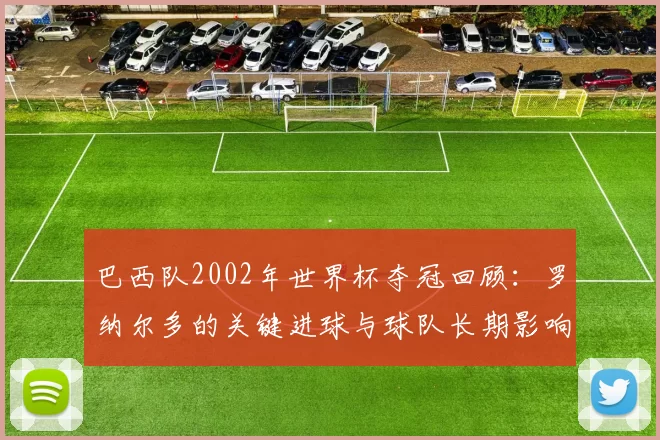巴西队2002年世界杯夺冠回顾：罗纳尔多的关键进球与球队长期影响