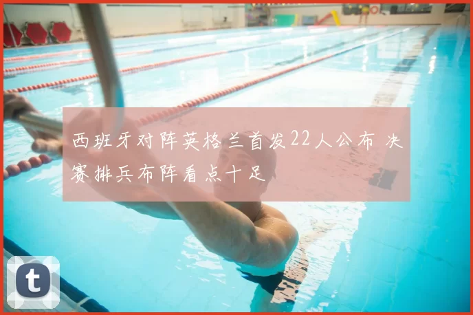 西班牙对阵英格兰首发22人公布 决赛排兵布阵看点十足