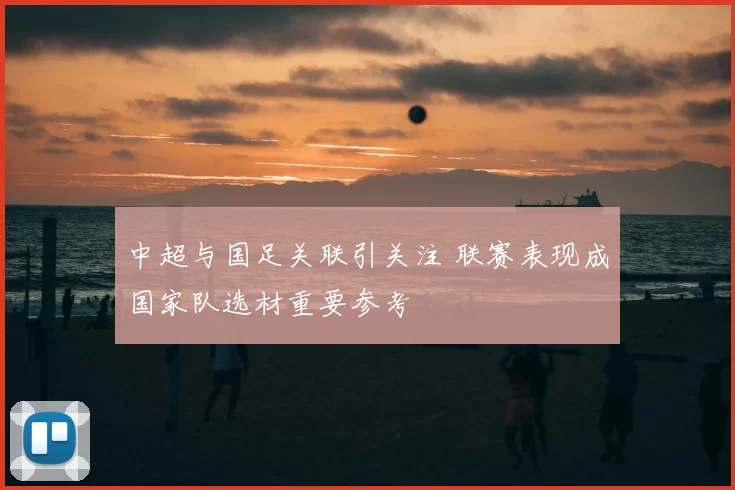 中超与国足关联引关注 联赛表现成国家队选材重要参考