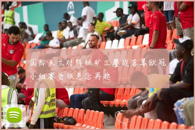 国际米兰对阵顿矿工鏖战落幕欧冠小组赛晋级悬念再起