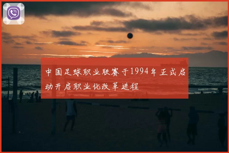 中国足球职业联赛于1994年正式启动开启职业化改革进程