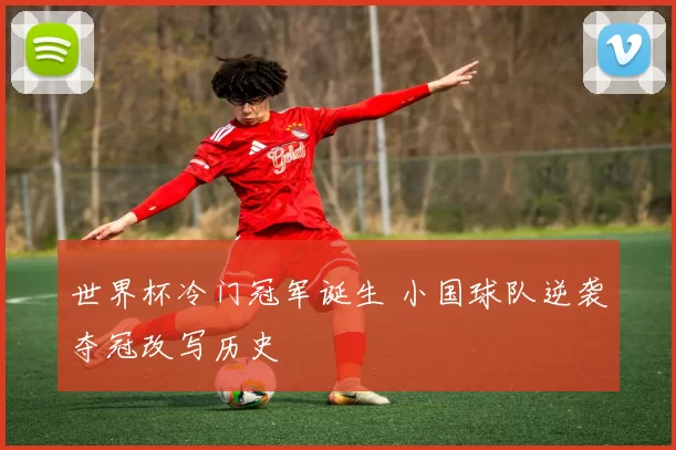 世界杯冷门冠军诞生 小国球队逆袭夺冠改写历史