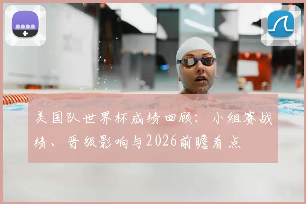 美国队世界杯成绩回顾：小组赛战绩、晋级影响与2026前瞻看点