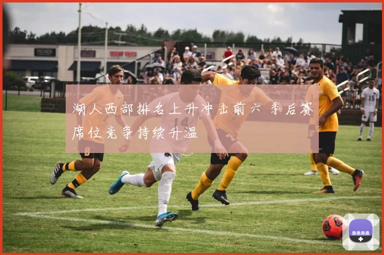 湖人西部排名上升冲击前六 季后赛席位竞争持续升温