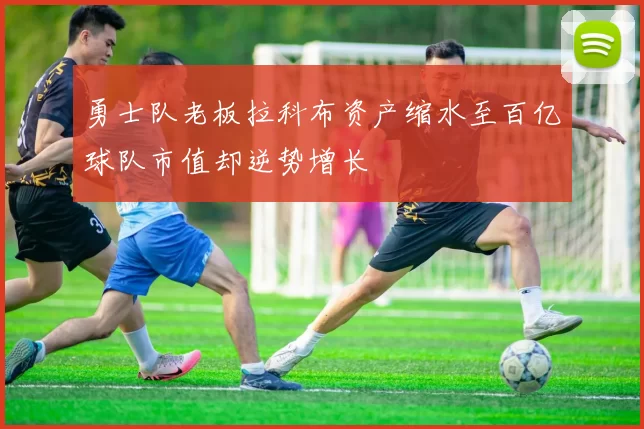 勇士队老板拉科布资产缩水至百亿球队市值却逆势增长